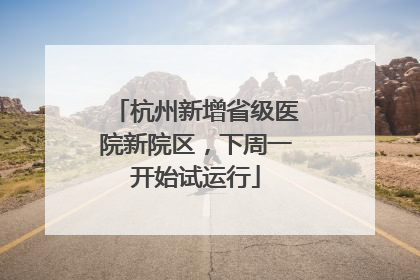 杭州新增省级医院新院区，下周一开始试运行