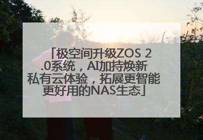 极空间升级ZOS 2.0系统，AI加持焕新私有云体验，拓展更智能更好用的NAS生态