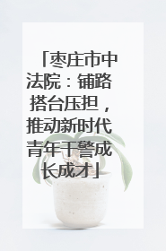 枣庄市中法院：铺路搭台压担，推动新时代青年干警成长成才