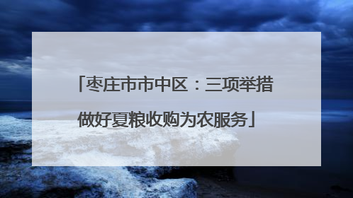 枣庄市市中区：三项举措做好夏粮收购为农服务