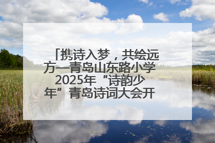携诗入梦，共绘远方—青岛山东路小学2025年“诗韵少年”青岛诗词大会开幕畅游诗词之海