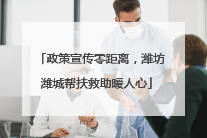 政策宣传零距离，潍坊潍城帮扶救助暖人心