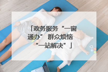 政务服务“一窗通办” 群众烦恼“一站解决”