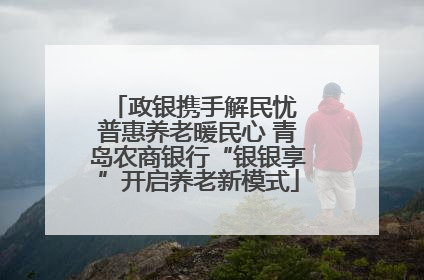 政银携手解民忧 普惠养老暖民心 青岛农商银行“银银享”开启养老新模式