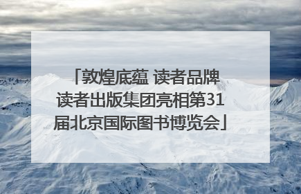 敦煌底蕴 读者品牌 读者出版集团亮相第31届北京国际图书博览会