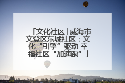 文化社区│威海市文登区东城社区：文化“引擎”驱动 幸福社区“加速跑”
