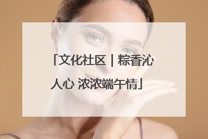 文化社区｜粽香沁人心 浓浓端午情
