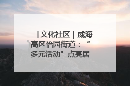 文化社区｜威海高区怡园街道：“多元活动”点亮居民“多彩生活”
