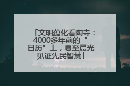 文明蕴化看陶寺：4000多年前的“日历”上，夏至晨光见证先民智慧