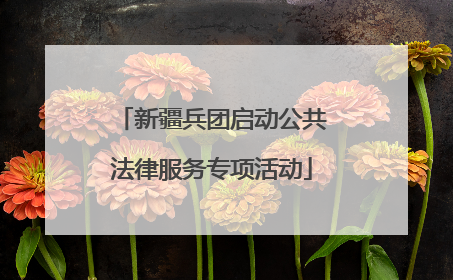 新疆兵团启动公共法律服务专项活动