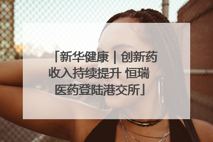 新华健康｜创新药收入持续提升 恒瑞医药登陆港交所
