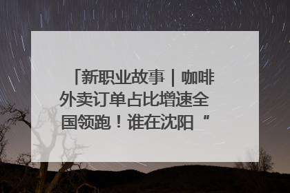 新职业故事｜咖啡外卖订单占比增速全国领跑！谁在沈阳“烘热”新职业？