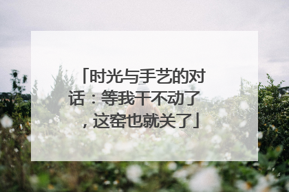 时光与手艺的对话：等我干不动了，这窑也就关了