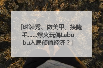 时装秀、做美甲、接睫毛……爆火玩偶Labubu入局颜值经济？