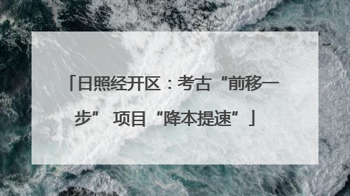 日照经开区：考古“前移一步” 项目“降本提速”