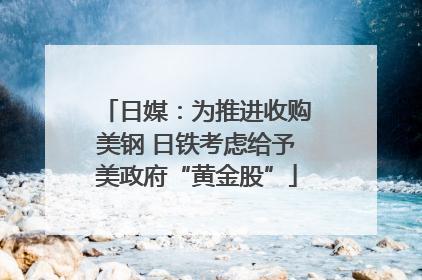 日媒：为推进收购美钢 日铁考虑给予美政府“黄金股”