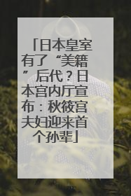 日本皇室有了“美籍”后代？日本宫内厅宣布：秋筱宫夫妇迎来首个孙辈