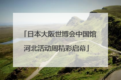 日本大阪世博会中国馆河北活动周精彩启幕