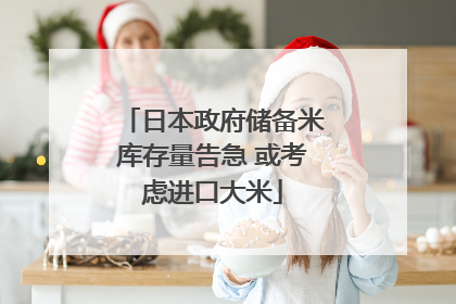 日本政府储备米库存量告急 或考虑进口大米