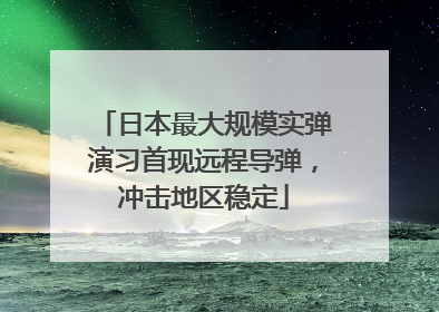 日本最大规模实弹演习首现远程导弹，冲击地区稳定