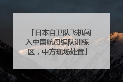日本自卫队飞机闯入中国航母编队训练区，中方现场处置