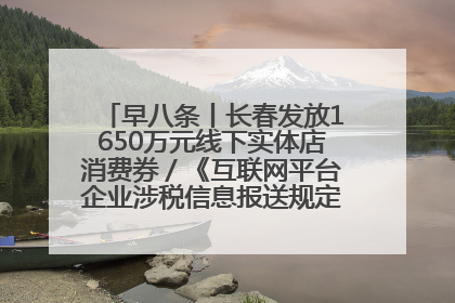 早八条丨长春发放1650万元线下实体店消费券／《互联网平台企业涉税信息报送规定》正式施行