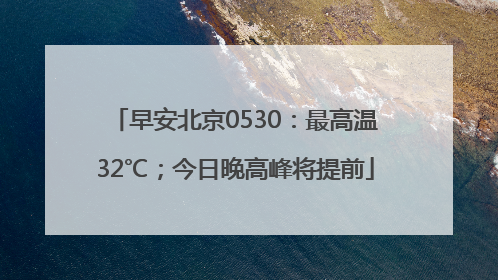 早安北京0530：最高温32℃；今日晚高峰将提前