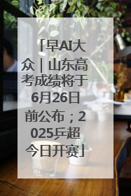 早AI大众｜山东高考成绩将于6月26日前公布；2025乒超今日开赛