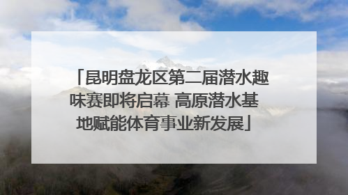昆明盘龙区第二届潜水趣味赛即将启幕 高原潜水基地赋能体育事业新发展