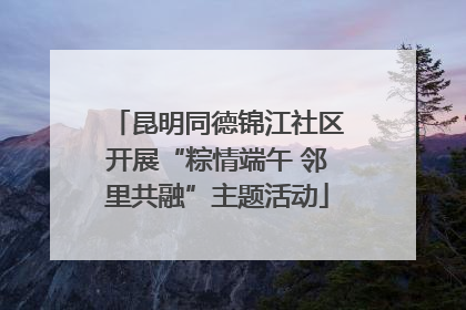昆明同德锦江社区开展“粽情端午 邻里共融”主题活动