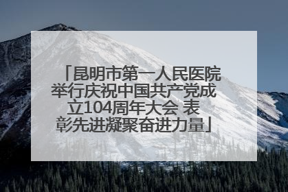 昆明市第一人民医院举行庆祝中国共产党成立104周年大会 表彰先进凝聚奋进力量