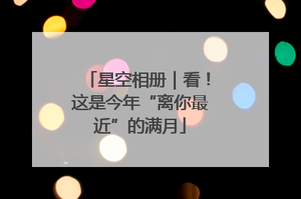 星空相册｜看！这是今年“离你最近”的满月