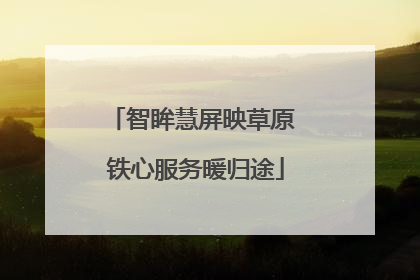 智眸慧屏映草原 铁心服务暖归途
