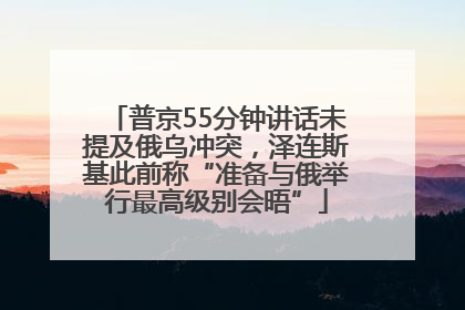 普京55分钟讲话未提及俄乌冲突，泽连斯基此前称“准备与俄举行最高级别会晤”