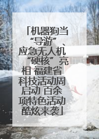 机器狗当“导游”、应急无人机“硬核”亮相 福建省科技活动周启动 百余项特色活动酷炫来袭