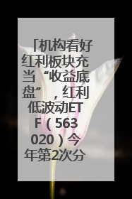 机构看好红利板块充当“收益底盘”，红利低波动ETF（563020）今年第2次分红来了