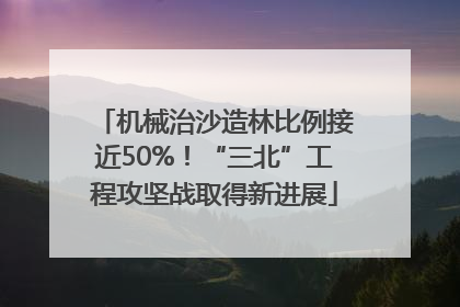 机械治沙造林比例接近50%！“三北”工程攻坚战取得新进展