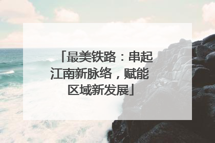 最美铁路：串起江南新脉络，赋能区域新发展