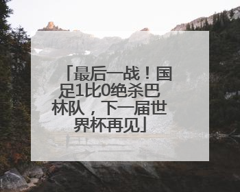 最后一战！国足1比0绝杀巴林队，下一届世界杯再见