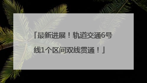 最新进展！轨道交通6号线1个区间双线贯通！