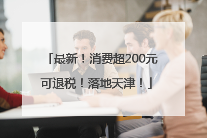 最新！消费超200元可退税！落地天津！