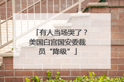 有人当场哭了？美国白宫国安委裁员“降级”