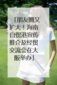 朋友圈又扩大！海南自贸港宣传推介及经贸交流会在大阪举办