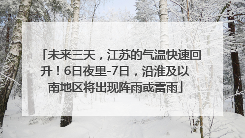 未来三天，江苏的气温快速回升！6日夜里-7日，沿淮及以南地区将出现阵雨或雷雨