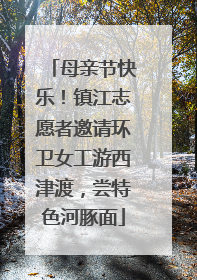母亲节快乐！镇江志愿者邀请环卫女工游西津渡，尝特色河豚面