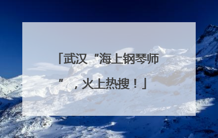 武汉“海上钢琴师”，火上热搜！