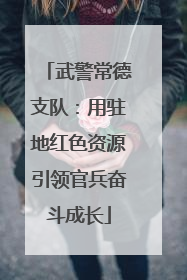 武警常德支队：用驻地红色资源引领官兵奋斗成长