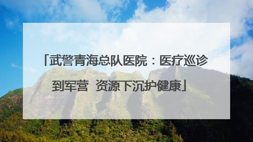 武警青海总队医院：医疗巡诊到军营  资源下沉护健康
