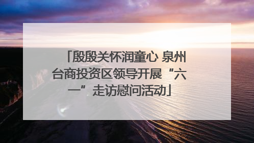 殷殷关怀润童心 泉州台商投资区领导开展“六一”走访慰问活动