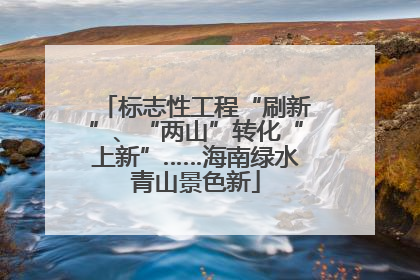 标志性工程“刷新”、“两山”转化“上新”……海南绿水青山景色新